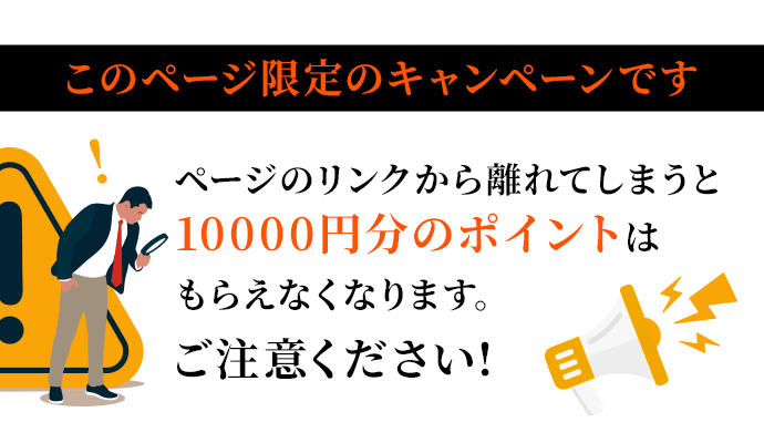 このページ限定のキャンペーンです。ページのリンクから離れてしまうと10000円分のポイントはもらえなくなります。ご注意ください。